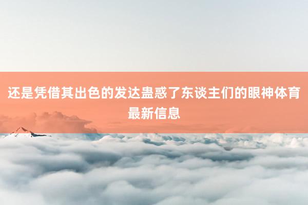 还是凭借其出色的发达蛊惑了东谈主们的眼神体育最新信息