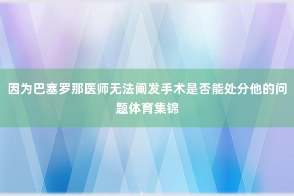 因为巴塞罗那医师无法阐发手术是否能处分他的问题体育集锦