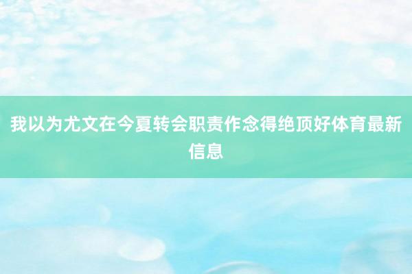 我以为尤文在今夏转会职责作念得绝顶好体育最新信息