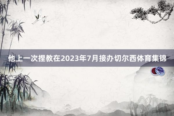 他上一次捏教在2023年7月接办切尔西体育集锦