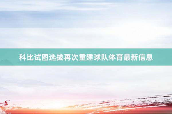 科比试图选拔再次重建球队体育最新信息