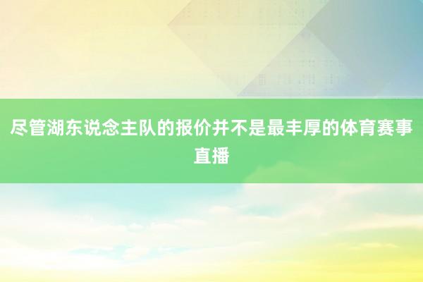 尽管湖东说念主队的报价并不是最丰厚的体育赛事直播