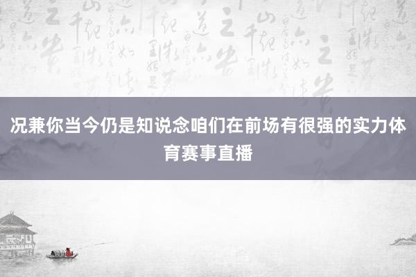 况兼你当今仍是知说念咱们在前场有很强的实力体育赛事直播