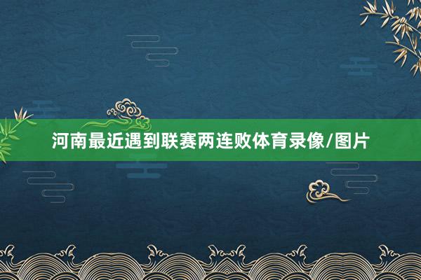 河南最近遇到联赛两连败体育录像/图片