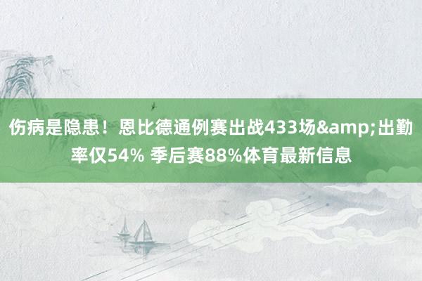 伤病是隐患！恩比德通例赛出战433场&出勤率仅54% 季后赛88%体育最新信息