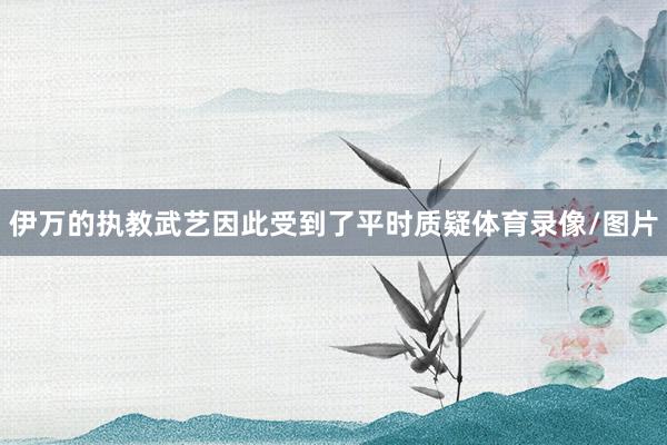 伊万的执教武艺因此受到了平时质疑体育录像/图片