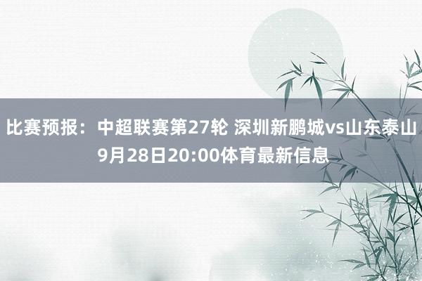 比赛预报：中超联赛第27轮 深圳新鹏城vs山东泰山 9月28日20:00体育最新信息