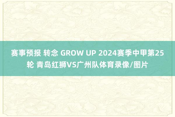 赛事预报 转念 GROW UP 2024赛季中甲第25轮 青岛红狮VS广州队体育录像/图片