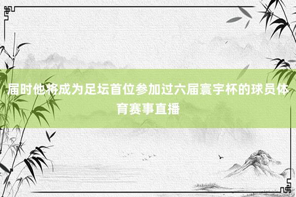 届时他将成为足坛首位参加过六届寰宇杯的球员体育赛事直播