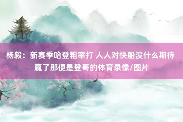 杨毅：新赛季哈登粗率打 人人对快船没什么期待 赢了那便是登哥的体育录像/图片