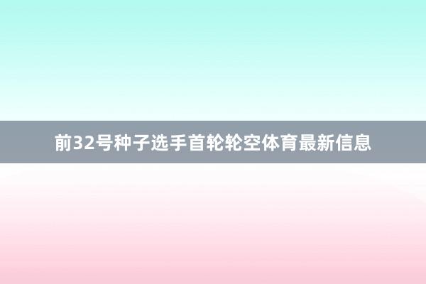 前32号种子选手首轮轮空体育最新信息