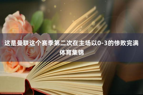 这是曼联这个赛季第二次在主场以0-3的惨败完满体育集锦