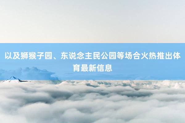 以及狮猴子园、东说念主民公园等场合火热推出体育最新信息