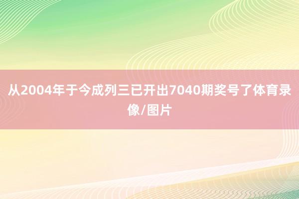 从2004年于今成列三已开出7040期奖号了体育录像/图片