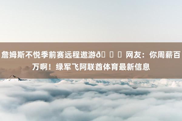 詹姆斯不悦季前赛远程遨游😖网友：你周薪百万啊！绿军飞阿联酋体育最新信息