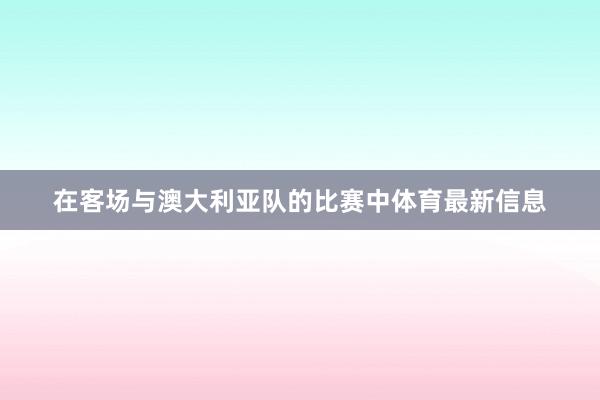 在客场与澳大利亚队的比赛中体育最新信息