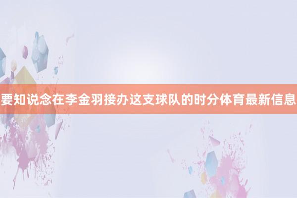 要知说念在李金羽接办这支球队的时分体育最新信息