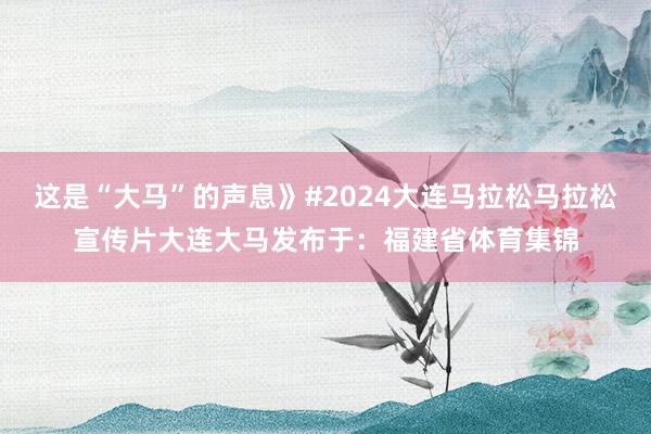 这是“大马”的声息》#2024大连马拉松马拉松宣传片大连大马发布于：福建省体育集锦