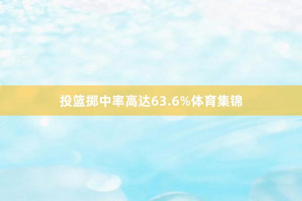 投篮掷中率高达63.6%体育集锦