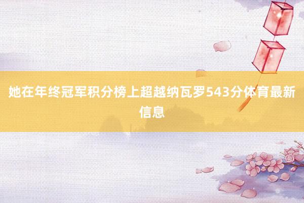 她在年终冠军积分榜上超越纳瓦罗543分体育最新信息