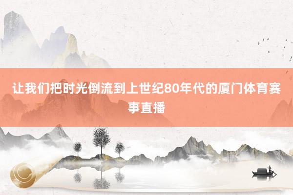 让我们把时光倒流到上世纪80年代的厦门体育赛事直播