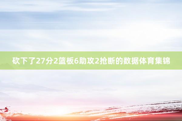 砍下了27分2篮板6助攻2抢断的数据体育集锦