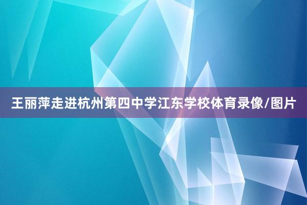 王丽萍走进杭州第四中学江东学校体育录像/图片