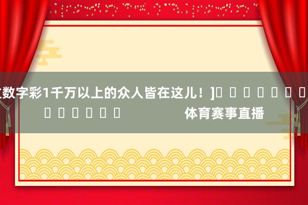 中过数字彩1千万以上的众人皆在这儿！]															                体育赛事直播