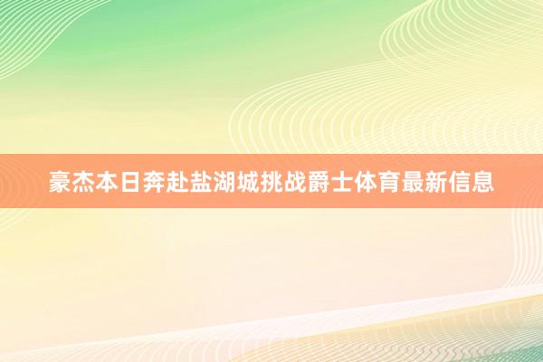 豪杰本日奔赴盐湖城挑战爵士体育最新信息