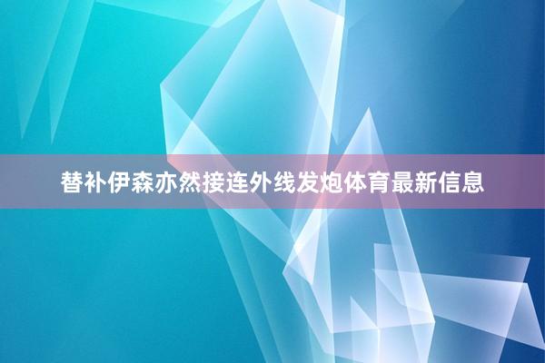 替补伊森亦然接连外线发炮体育最新信息